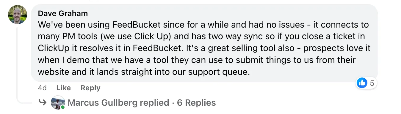 We've been using Feedbucket since for a while and had no issues. It connects to many PM tools (we use ClickUp) and has two way sync so if you close a ticket in ClickUp, it resolves in Feedbucket. It's a great selling tool also - prospects love it when I demo that we have a tool they can use to submit things to us from their website and it lands straight into our support queue.